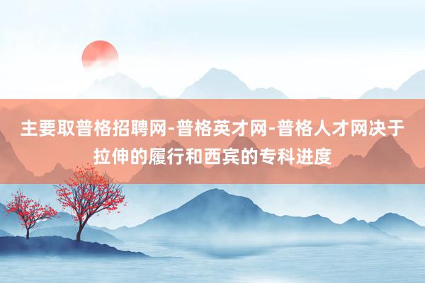主要取普格招聘网-普格英才网-普格人才网决于拉伸的履行和西宾的专科进度