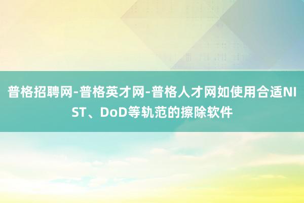 普格招聘网-普格英才网-普格人才网如使用合适NIST、DoD等轨范的擦除软件