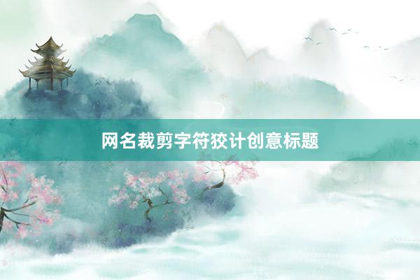网名裁剪字符狡计创意标题