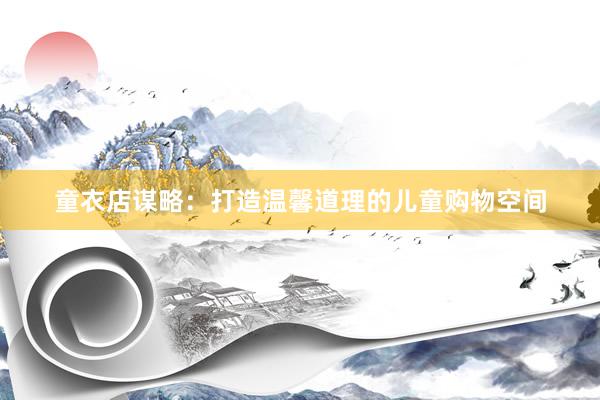 童衣店谋略：打造温馨道理的儿童购物空间