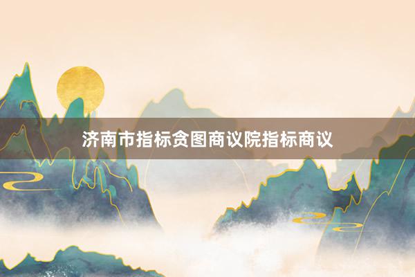 济南市指标贪图商议院指标商议