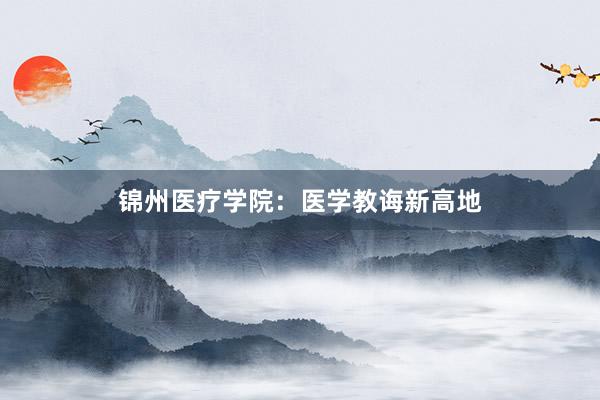 锦州医疗学院：医学教诲新高地