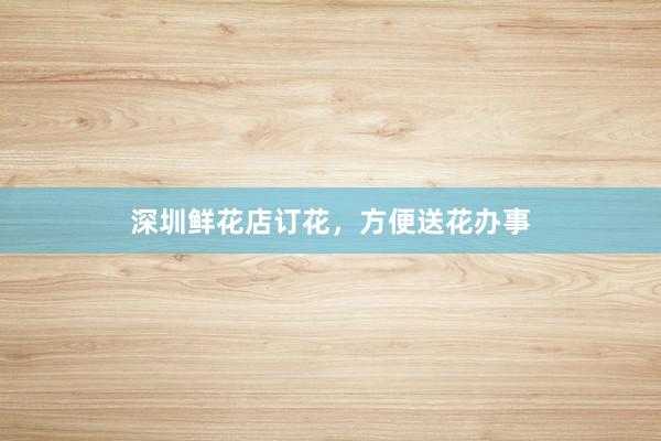 深圳鲜花店订花，方便送花办事