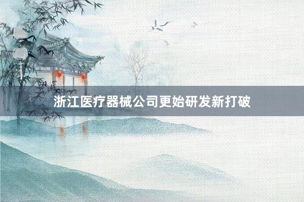 浙江医疗器械公司更始研发新打破