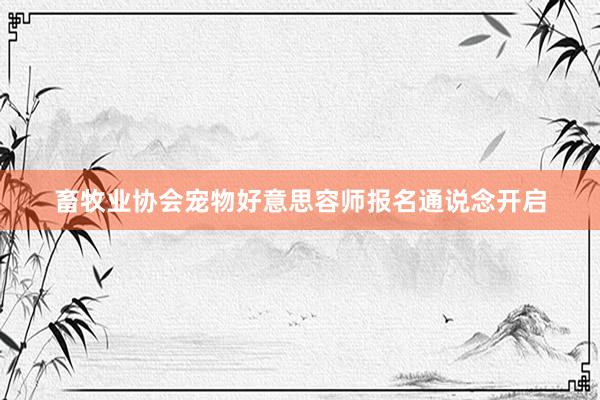 畜牧业协会宠物好意思容师报名通说念开启