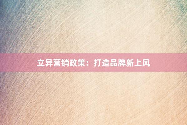 立异营销政策：打造品牌新上风